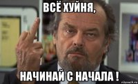 всё хуйня, начинай с начала !