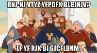 rnj-nj vtyz yfpdfk blbjnjv? lf yf rjk b[ gjcflbnm!