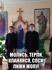  молись, терпи, кланяйся, соси, лижи жопу!