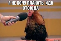 я не хочу плакать. иди отсюда 