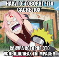 наруто:*говорит что саске лох* сакура которая это услышала:ах ты мразь!!