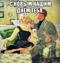 с новым нашим днём тебя, 