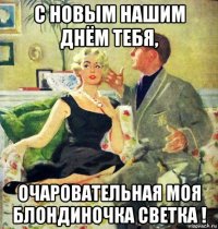 с новым нашим днём тебя, очаровательная моя блондиночка светка !
