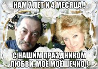 нам 7 лет и 4 месяца ! с нашим праздником любви, моё моёшечко !