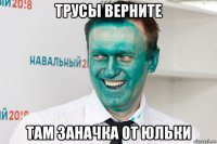 трусы верните там заначка от юльки