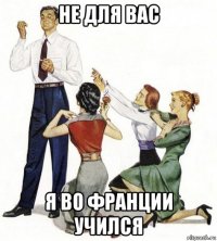 не для вас я во франции учился