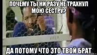 почему ты ни разу не трахнул мою сестру? да потому что это твой брат