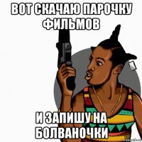 вот скачаю парочку фильмов и запишу на болваночки