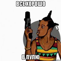 все хорошо в пулю