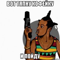 вот тяпну кофейку и пойду