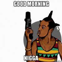 good morning nigga