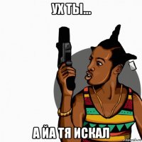 ух ты... а йа тя искал