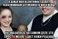 я думал моя вазэктомия сделает невозможным беременность моей жены. но оказалось, на самом деле это просто меняет цвет кожи ребенка.