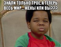 знали только трое, а теперь весь мир... жены или вы??? 