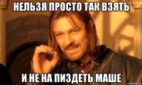 нельзя просто так взять и не на пиздеть маше