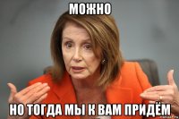 можно но тогда мы к вам придём