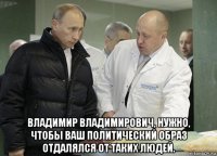  владимир владимирович, нужно, чтобы ваш политический образ отдалялся от таких людей.
