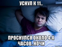 уснул к 11.. проснулся около 4-х часов..ночи