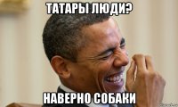 татары люди? наверно собаки