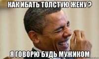 как ибать толстую жену ? я говорю будь мужиком