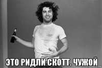  это ридли скотт. чужой