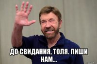  до свидания, толя. пиши нам...