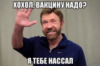 хохол, вакцину надо? я тебе нассал