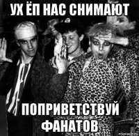 ух ёп нас снимают поприветствуй фанатов