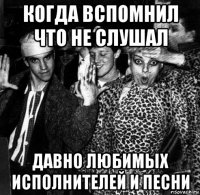 когда вспомнил что не слушал давно любимых исполнителей и песни