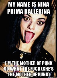 my name is nina prima ballerina i'm the mother of punk so what the fuck (she's the mother of punk)
