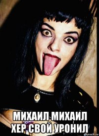  михаил михаил хер свой уронил