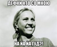 дефки кто со мною на йа йа гуд?!