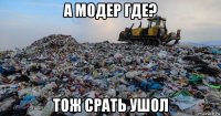 а модер где? тож срать ушол