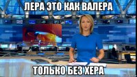 лера это как валера только без хера