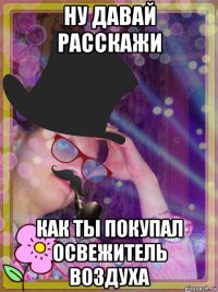ну давай расскажи как ты покупал освежитель воздуха