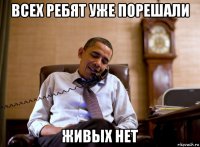 всех ребят уже порешали живых нет