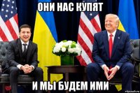 они нас купят и мы будем ими