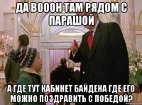 да вооон там рядом с парашой а где тут кабинет байдена где его можно поздравить с победой?