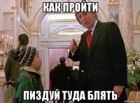 как пройти пиздуй туда блять