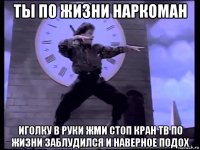 ты по жизни наркоман иголку в руки жми стоп кран тв по жизни заблудился и наверное подох