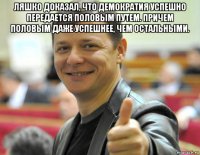 ляшко доказал, что демократия успешно передается половым путем. причем половым даже успешнее, чем остальными. 