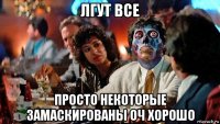 лгут все просто некоторые замаскированы оч хорошо