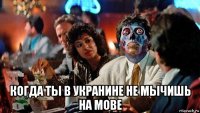  когда ты в укранине не мычишь на мове
