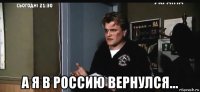  а я в россию вернулся...