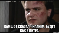  камшот сказал чипанем, будет как 2 литра.