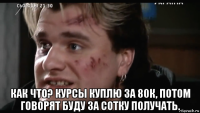  как что? курсы куплю за 80к, потом говорят буду за сотку получать.