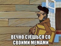  вечно суёшься со своими мемами