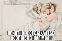  приятного отдыха тебе, возлюбленная моя !