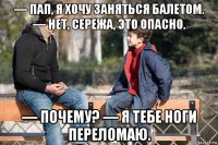 — пап, я хочу заняться балетом. — нет, сережа, это опасно. — почему? — я тебе ноги переломаю.