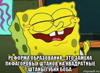  реформа образования - это замена пифагоровых штанов на квадратные штаны губки боба.